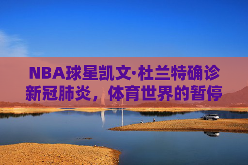 NBA球星凯文·杜兰特确诊新冠肺炎,体育世界的暂停键与公共卫生的警示,杜兰特确诊新冠肺炎,体育世界的暂停与公共卫生警示 NBA球星凯文·杜兰特确诊新冠肺炎,体育世界的暂停键与公共卫生的警示,杜兰特确诊新冠肺炎,体育世界的暂停与公共卫生警示