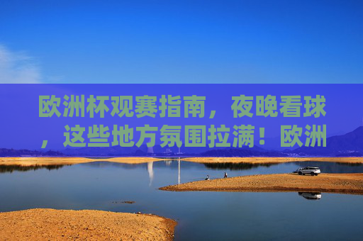 欧洲杯观赛指南，夜晚看球，这些地方氛围拉满！欧洲杯夜晚看球指南，氛围拉满的观赛地！