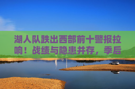 湖人队跌出西部前十警报拉响!战绩与隐患并存,季后赛席位岌岌可危?湖人跌出西部前十警报拉响,季后赛席位岌岌可危? 湖人队跌出西部前十警报拉响!战绩与隐患并存,季后赛席位岌岌可危?湖人跌出西部前十警报拉响,季后赛席位岌岌可危?