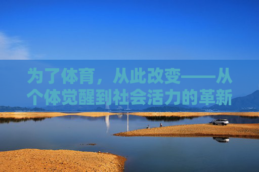 为了体育，从此改变——从个体觉醒到社会活力的革新，体育革新，个体觉醒激活社会活力