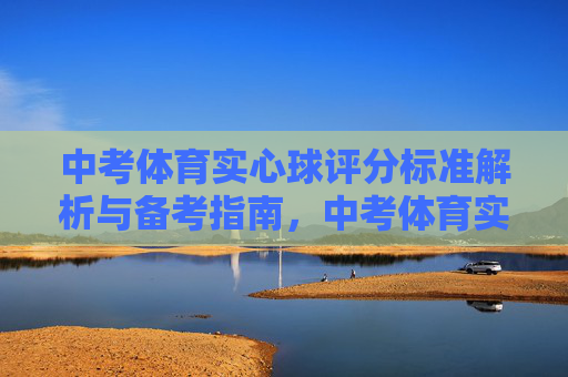 中考体育实心球评分标准解析与备考指南,中考体育实心球,评分标准解析与备考指南 中考体育实心球评分标准解析与备考指南,中考体育实心球,评分标准解析与备考指南
