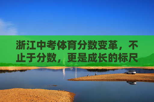 浙江中考体育分数变革,不止于分数,更是成长的标尺,浙江中考体育变革,不止分数,更是成长标尺 浙江中考体育分数变革,不止于分数,更是成长的标尺,浙江中考体育变革,不止分数,更是成长标尺