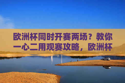 欧洲杯同时开赛两场？教你一心二用观赛攻略，欧洲杯双场同时开赛？一心二用观赛攻略
