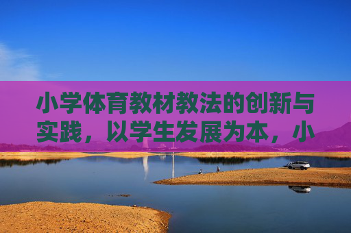 小学体育教材教法的创新与实践,以学生发展为本,小学体育教材教法创新实践,以学生发展为本 小学体育教材教法的创新与实践,以学生发展为本,小学体育教材教法创新实践,以学生发展为本