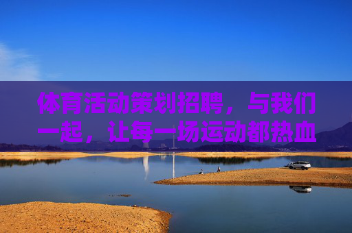 体育活动策划招聘,与我们一起,让每一场运动都热血沸腾!体育活动策划招聘,与我们一起,让运动热血沸腾! 体育活动策划招聘,与我们一起,让每一场运动都热血沸腾!体育活动策划招聘,与我们一起,让运动热血沸腾!