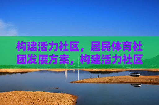 构建活力社区,居民体育社团发展方案,构建活力社区,居民体育社团发展方案 构建活力社区,居民体育社团发展方案,构建活力社区,居民体育社团发展方案