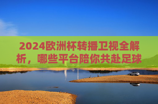 2024欧洲杯转播卫视全解析,哪些平台陪你共赴足球盛宴?2024欧洲杯卫视转播平台全解析,共赴足球盛宴 2024欧洲杯转播卫视全解析,哪些平台陪你共赴足球盛宴?2024欧洲杯卫视转播平台全解析,共赴足球盛宴
