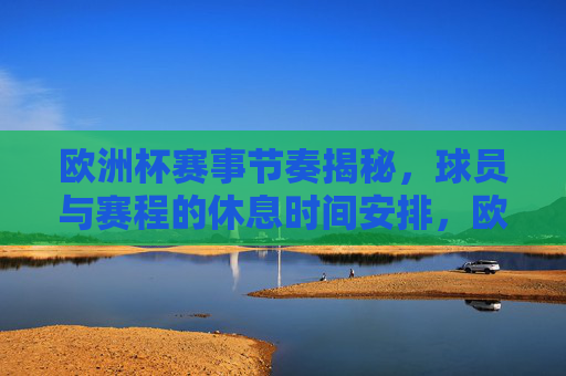 欧洲杯赛事节奏揭秘，球员与赛程的休息时间安排，欧洲杯赛事节奏揭秘，球员休息时间与赛程安排