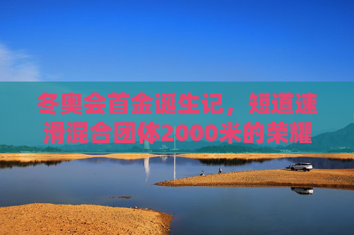 冬奥会首金诞生记,短道速滑混合团体2000米的荣耀时刻,冬奥会首金诞生,短道速滑混合团体2000米荣耀时刻 冬奥会首金诞生记,短道速滑混合团体2000米的荣耀时刻,冬奥会首金诞生,短道速滑混合团体2000米荣耀时刻