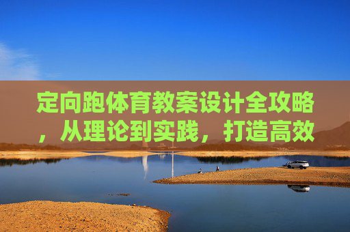 定向跑体育教案设计全攻略,从理论到实践,打造高效课堂博客分享,定向跑教案设计全攻略,从理论到实践,打造高效课堂 定向跑体育教案设计全攻略,从理论到实践,打造高效课堂博客分享,定向跑教案设计全攻略,从理论到实践,打造高效课堂