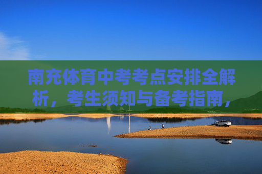 南充体育中考考点安排全解析,考生须知与备考指南,南充体育中考考点安排、须知与备考指南 南充体育中考考点安排全解析,考生须知与备考指南,南充体育中考考点安排、须知与备考指南