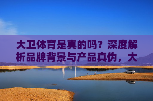大卫体育是真的吗?深度解析品牌背景与产品真伪,大卫体育是真的吗?深度解析品牌背景与产品真伪 大卫体育是真的吗?深度解析品牌背景与产品真伪,大卫体育是真的吗?深度解析品牌背景与产品真伪