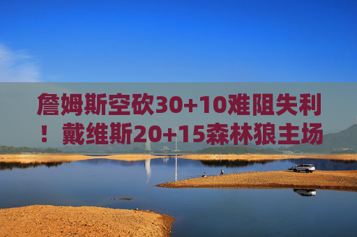 詹姆斯空砍30+10难阻失利!戴维斯20+15森林狼主场险胜,西部排名再起波澜,詹姆斯空砍30+10难阻失利,戴维斯20+15森林狼险胜西部排名生变 詹姆斯空砍30+10难阻失利!戴维斯20+15森林狼主场险胜,西部排名再起波澜,詹姆斯空砍30+10难阻失利,戴维斯20+15森林狼险胜西部排名生变