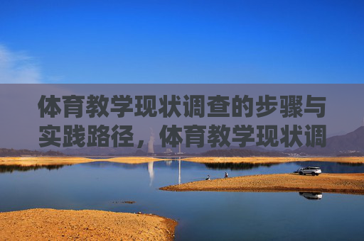 体育教学现状调查的步骤与实践路径,体育教学现状调查的步骤与实践路径 体育教学现状调查的步骤与实践路径,体育教学现状调查的步骤与实践路径
