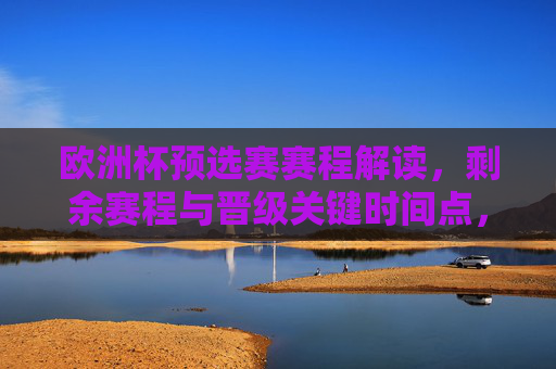 欧洲杯预选赛赛程解读,剩余赛程与晋级关键时间点,欧洲杯预选赛赛程解读,剩余赛程与晋级关键时间点 欧洲杯预选赛赛程解读,剩余赛程与晋级关键时间点,欧洲杯预选赛赛程解读,剩余赛程与晋级关键时间点
