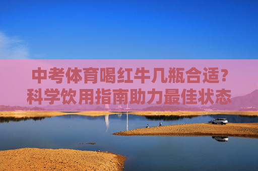 中考体育喝红牛几瓶合适?科学饮用指南助力最佳状态,中考体育喝红牛几瓶合适?科学饮用指南助力最佳状态 中考体育喝红牛几瓶合适?科学饮用指南助力最佳状态,中考体育喝红牛几瓶合适?科学饮用指南助力最佳状态