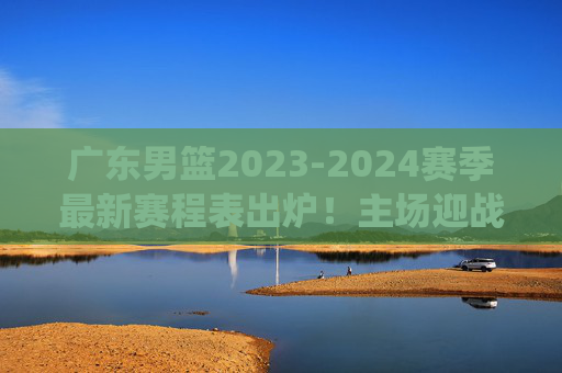 广东男篮2023-2024赛季最新赛程表出炉!主场迎战辽宁、新疆等强队,焦点战役抢先看,广东男篮2023-2024赛季赛程表出炉,主场迎战辽宁新疆等强队,焦点战役抢先看 广东男篮2023-2024赛季最新赛程表出炉!主场迎战辽宁、新疆等强队,焦点战役抢先看,广东男篮2023-2024赛季赛程表出炉,主场迎战辽宁新疆等强队,焦点战役抢先看