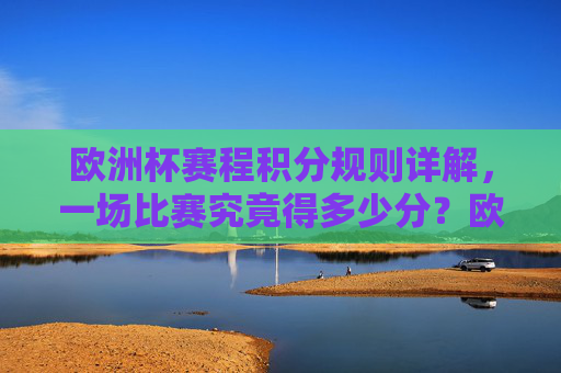 欧洲杯赛程积分规则详解,一场比赛究竟得多少分?欧洲杯赛程积分规则,一场比赛得多少分? 欧洲杯赛程积分规则详解,一场比赛究竟得多少分?欧洲杯赛程积分规则,一场比赛得多少分?