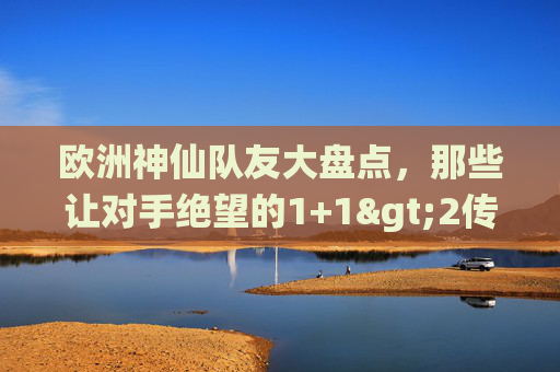 欧洲神仙队友大盘点,那些让对手绝望的1+1>2传奇,欧洲神仙队友,1+1>2的绝望传奇 欧洲神仙队友大盘点,那些让对手绝望的1+1>2传奇,欧洲神仙队友,1+1>2的绝望传奇