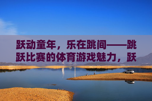 跃动童年,乐在跳间——跳跃比赛的体育游戏魅力,跃动童年,乐在跳间——跳跃游戏的体育魅力 跃动童年,乐在跳间——跳跃比赛的体育游戏魅力,跃动童年,乐在跳间——跳跃游戏的体育魅力