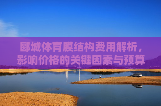 郾城体育膜结构费用解析,影响价格的关键因素与预算指南,郾城体育膜结构费用解析,关键因素与预算指南 郾城体育膜结构费用解析,影响价格的关键因素与预算指南,郾城体育膜结构费用解析,关键因素与预算指南