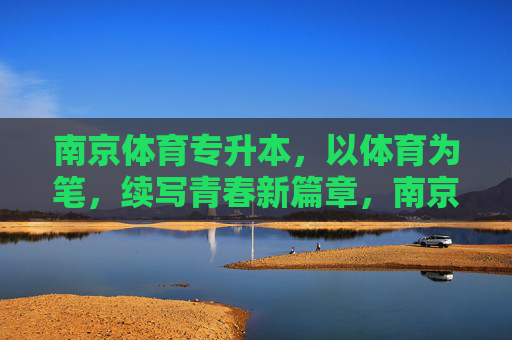 南京体育专升本,以体育为笔,续写青春新篇章,南京体育专升本,以体育为笔,续写青春新篇章 南京体育专升本,以体育为笔,续写青春新篇章,南京体育专升本,以体育为笔,续写青春新篇章