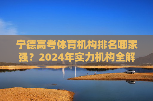 宁德高考体育机构排名哪家强?2024年实力机构全解析,宁德2024年高考体育机构实力排名全解析 宁德高考体育机构排名哪家强?2024年实力机构全解析,宁德2024年高考体育机构实力排名全解析