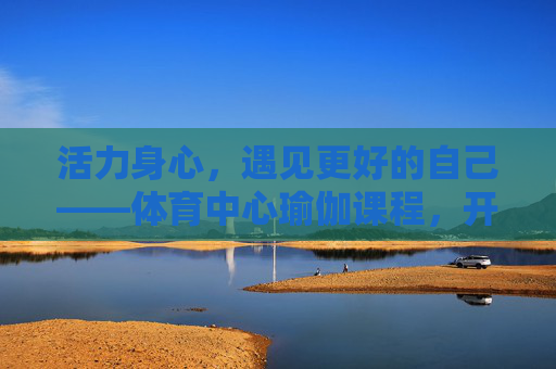 活力身心,遇见更好的自己——体育中心瑜伽课程,开启你的健康之旅,活力身心,瑜伽开启健康之旅 活力身心,遇见更好的自己——体育中心瑜伽课程,开启你的健康之旅,活力身心,瑜伽开启健康之旅