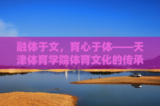 融体于文,育心于体——天津体育学院体育文化的传承与创新,融体于文育心于体,天津体育学院体育文化的传承与创新 融体于文,育心于体——天津体育学院体育文化的传承与创新,融体于文育心于体,天津体育学院体育文化的传承与创新