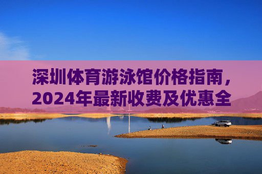 深圳体育游泳馆价格指南,2024年最新收费及优惠全解析,深圳体育游泳馆2024年最新价格指南,收费及优惠全解析 深圳体育游泳馆价格指南,2024年最新收费及优惠全解析,深圳体育游泳馆2024年最新价格指南,收费及优惠全解析