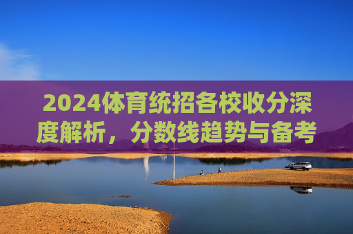 2024体育统招各校收分深度解析,分数线趋势与备考策略,2024体育统招各校收分深度解析,分数线趋势与备考策略 2024体育统招各校收分深度解析,分数线趋势与备考策略,2024体育统招各校收分深度解析,分数线趋势与备考策略
