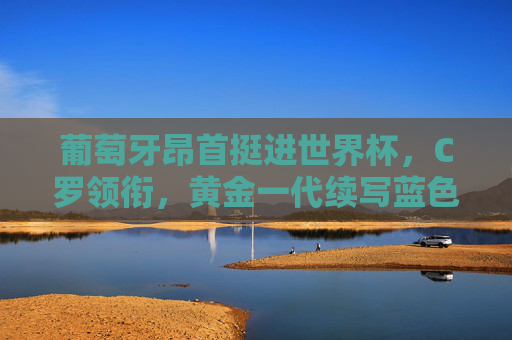 葡萄牙昂首挺进世界杯,C罗领衔,黄金一代续写蓝色传奇,C罗领衔葡萄牙昂首挺进世界杯,黄金一代续写蓝色传奇 葡萄牙昂首挺进世界杯,C罗领衔,黄金一代续写蓝色传奇,C罗领衔葡萄牙昂首挺进世界杯,黄金一代续写蓝色传奇
