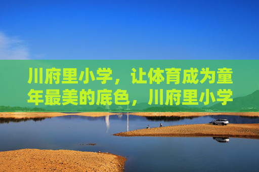 川府里小学,让体育成为童年最美的底色,川府里小学,体育绘童年最美底色 川府里小学,让体育成为童年最美的底色,川府里小学,体育绘童年最美底色