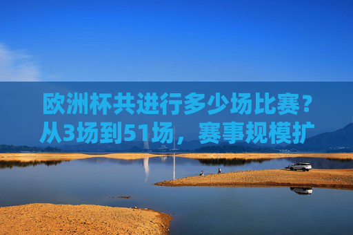 欧洲杯共进行多少场比赛?从3场到51场,赛事规模扩大的见证,欧洲杯赛事规模扩大,从3场到51场的见证 欧洲杯共进行多少场比赛?从3场到51场,赛事规模扩大的见证,欧洲杯赛事规模扩大,从3场到51场的见证
