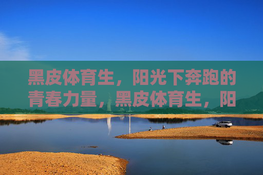 黑皮体育生,阳光下奔跑的青春力量,黑皮体育生,阳光下奔跑的青春力量 黑皮体育生,阳光下奔跑的青春力量,黑皮体育生,阳光下奔跑的青春力量