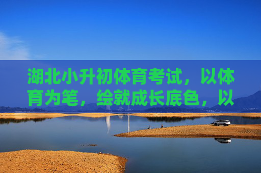 湖北小升初体育考试,以体育为笔,绘就成长底色,以体育为笔,绘就成长底色 湖北小升初体育考试,以体育为笔,绘就成长底色,以体育为笔,绘就成长底色