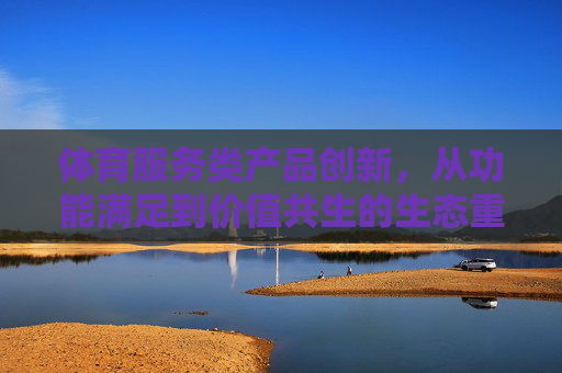体育服务类产品创新,从功能满足到价值共生的生态重构,体育服务类产品创新,从功能满足到价值共生的生态重构 体育服务类产品创新,从功能满足到价值共生的生态重构,体育服务类产品创新,从功能满足到价值共生的生态重构