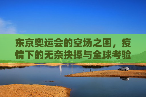 东京奥运会的空场之困,疫情下的无奈抉择与全球考验,东京奥运空场之困,疫情下的无奈抉择与全球考验 东京奥运会的空场之困,疫情下的无奈抉择与全球考验,东京奥运空场之困,疫情下的无奈抉择与全球考验