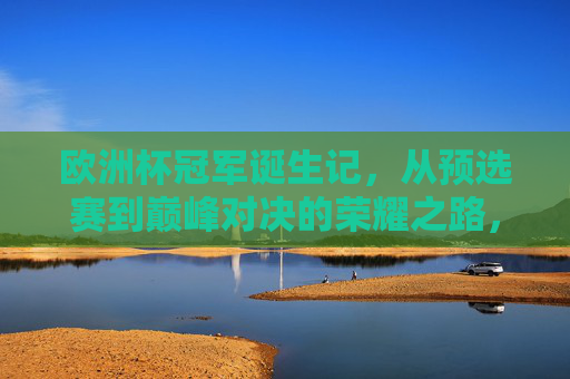 欧洲杯冠军诞生记,从预选赛到巅峰对决的荣耀之路,欧洲杯冠军荣耀之路,从预选赛到巅峰对决 欧洲杯冠军诞生记,从预选赛到巅峰对决的荣耀之路,欧洲杯冠军荣耀之路,从预选赛到巅峰对决