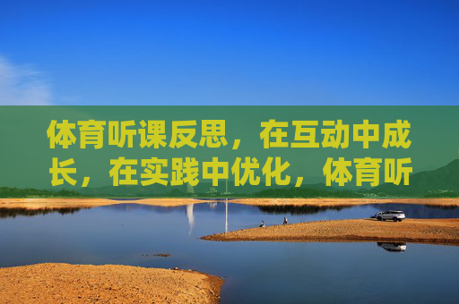 体育听课反思,在互动中成长,在实践中优化,体育听课反思,互动成长与实践优化 体育听课反思,在互动中成长,在实践中优化,体育听课反思,互动成长与实践优化