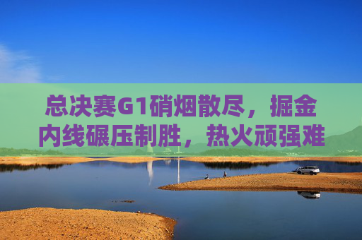 总决赛G1硝烟散尽,掘金内线碾压制胜,热火顽强难改失利格局,总决赛G1掘金内线碾压制胜,热火顽强难改失利格局 总决赛G1硝烟散尽,掘金内线碾压制胜,热火顽强难改失利格局,总决赛G1掘金内线碾压制胜,热火顽强难改失利格局