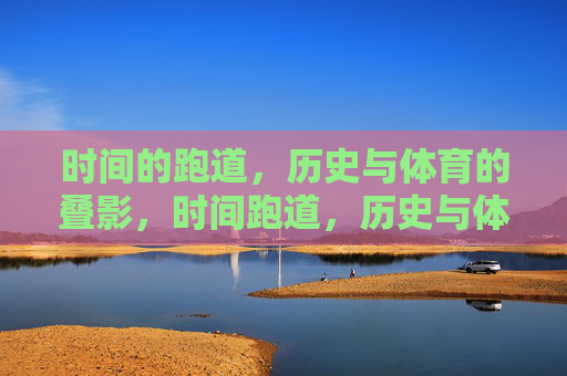 时间的跑道,历史与体育的叠影,时间跑道,历史与体育的叠影 时间的跑道,历史与体育的叠影,时间跑道,历史与体育的叠影