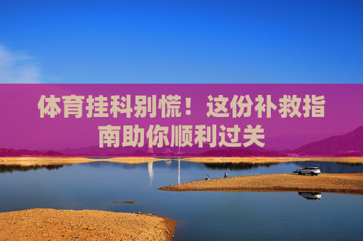 体育挂科别慌!这份补救指南助你顺利过关 体育挂科别慌!这份补救指南助你顺利过关