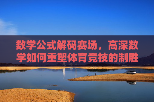 数学公式解码赛场,高深数学如何重塑体育竞技的制胜密码,数学解码赛场,体育竞技的制胜密码 数学公式解码赛场,高深数学如何重塑体育竞技的制胜密码,数学解码赛场,体育竞技的制胜密码