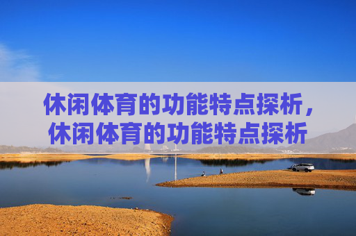 休闲体育的功能特点探析,休闲体育的功能特点探析 休闲体育的功能特点探析,休闲体育的功能特点探析