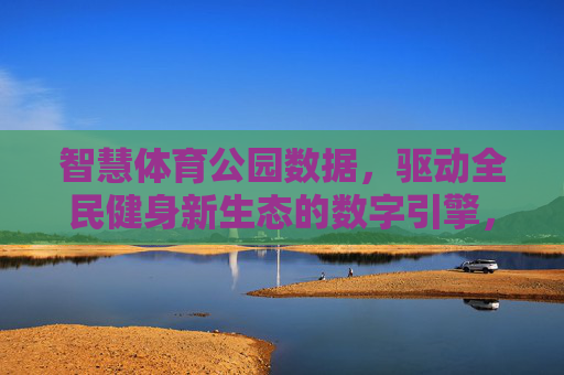 智慧体育公园数据,驱动全民健身新生态的数字引擎,智慧体育公园数据,全民健身新生态的数字引擎 智慧体育公园数据,驱动全民健身新生态的数字引擎,智慧体育公园数据,全民健身新生态的数字引擎