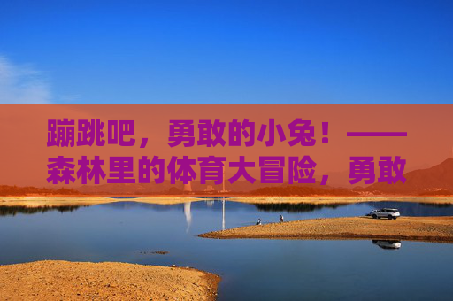 蹦跳吧，勇敢的小兔！——森林里的体育大冒险，勇敢小兔的森林蹦跳冒险