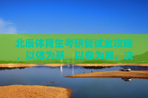 北辰体育生考研复试全攻略,以体为基,以专为翼,决胜上岸最后一公里,北辰体育生考研复试全攻略,决胜上岸最后一公里 北辰体育生考研复试全攻略,以体为基,以专为翼,决胜上岸最后一公里,北辰体育生考研复试全攻略,决胜上岸最后一公里