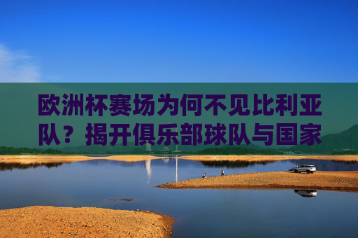 欧洲杯赛场为何不见比利亚队?揭开俱乐部球队与国家队的参赛壁垒,欧洲杯不见比利亚队,俱乐部与国家队参赛壁垒揭秘 欧洲杯赛场为何不见比利亚队?揭开俱乐部球队与国家队的参赛壁垒,欧洲杯不见比利亚队,俱乐部与国家队参赛壁垒揭秘