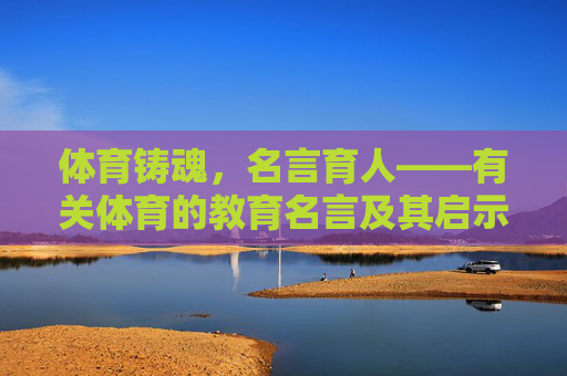体育铸魂,名言育人——有关体育的教育名言及其启示,体育铸魂,名言育人——体育教育名言启示 体育铸魂,名言育人——有关体育的教育名言及其启示,体育铸魂,名言育人——体育教育名言启示